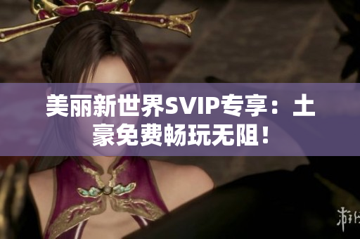 美丽新世界SVIP专享：土豪免费畅玩无阻！