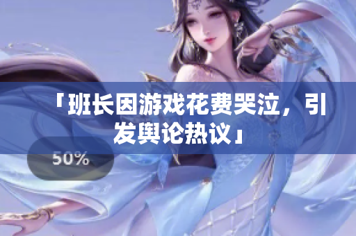 「班长因游戏花费哭泣，引发舆论热议」