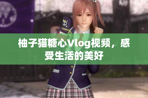 柚子猫糖心Vlog视频，感受生活的美好