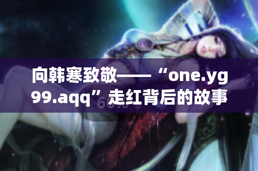 向韩寒致敬——“one.yg99.aqq”走红背后的故事