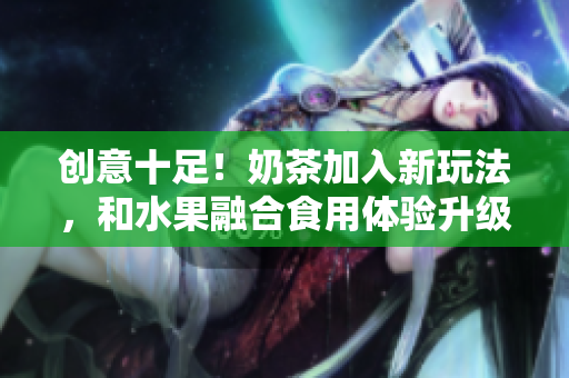 创意十足！奶茶加入新玩法，和水果融合食用体验升级