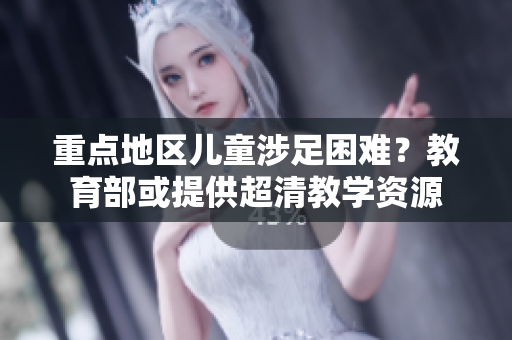 重点地区儿童涉足困难？教育部或提供超清教学资源