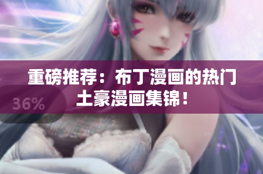 重磅推荐：布丁漫画的热门土豪漫画集锦！
