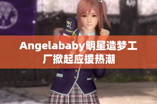 Angelababy明星造梦工厂掀起应援热潮