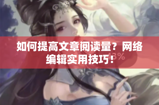 如何提高文章阅读量？网络编辑实用技巧！