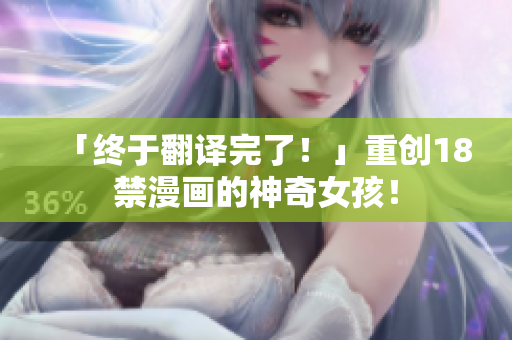 「终于翻译完了！」重创18禁漫画的神奇女孩！