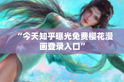 “今天知乎曝光免费樱花漫画登录入口”