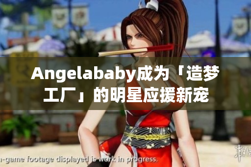 Angelababy成为「造梦工厂」的明星应援新宠