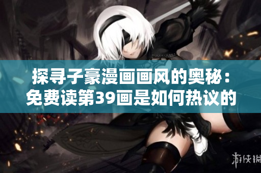 探寻子豪漫画画风的奥秘：免费读第39画是如何热议的