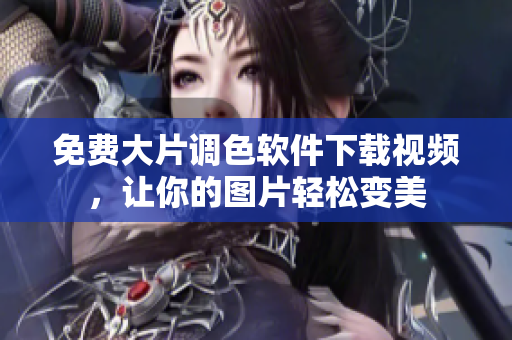 免费大片调色软件下载视频，让你的图片轻松变美