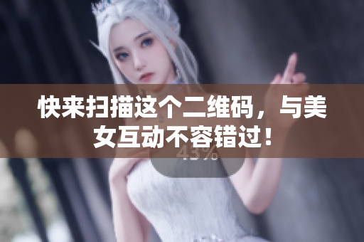 快来扫描这个二维码，与美女互动不容错过！