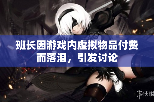 班长因游戏内虚拟物品付费而落泪，引发讨论