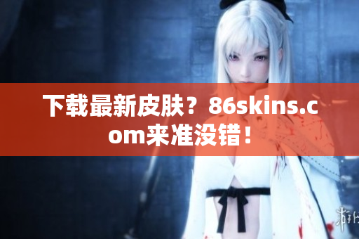 下载最新皮肤？86skins.com来准没错！