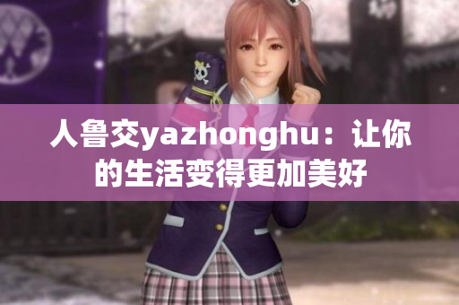 人鲁交yazhonghu：让你的生活变得更加美好
