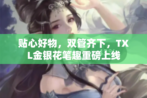 贴心好物，双管齐下，TXL金银花笔趣重磅上线