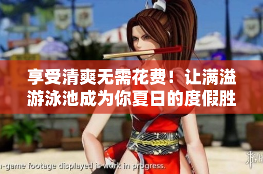 享受清爽无需花费！让满溢游泳池成为你夏日的度假胜地