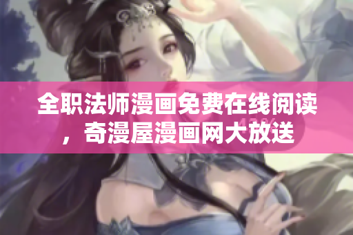 全职法师漫画免费在线阅读，奇漫屋漫画网大放送