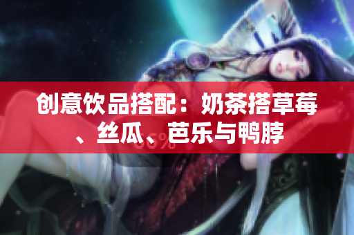 创意饮品搭配：奶茶搭草莓、丝瓜、芭乐与鸭脖