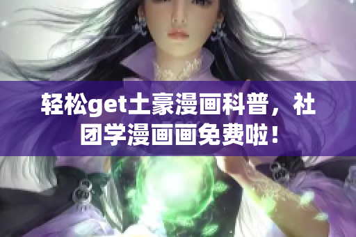 轻松get土豪漫画科普，社团学漫画画免费啦！