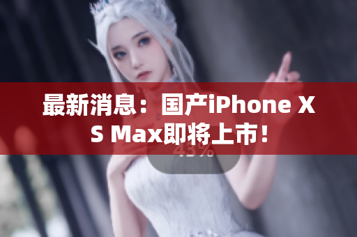 最新消息：国产iPhone XS Max即将上市！