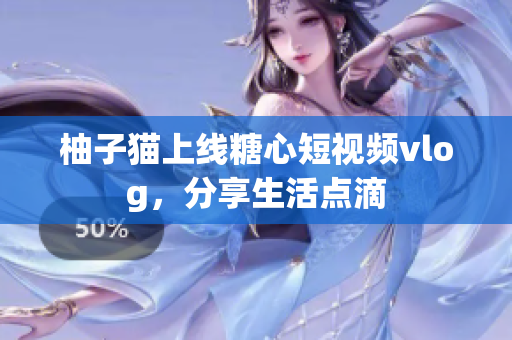 柚子猫上线糖心短视频vlog，分享生活点滴