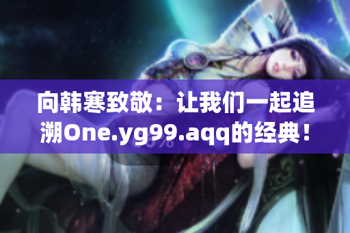 向韩寒致敬：让我们一起追溯One.yg99.aqq的经典！