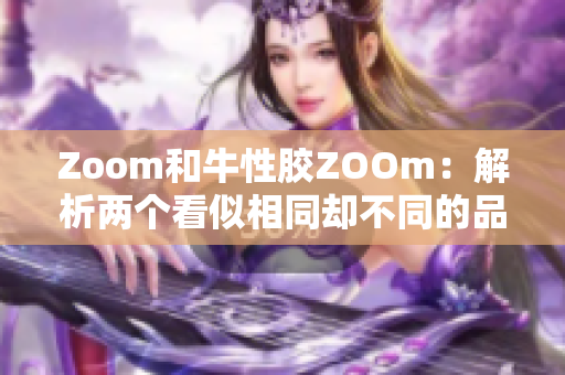 Zoom和牛性胶ZOOm：解析两个看似相同却不同的品牌名称