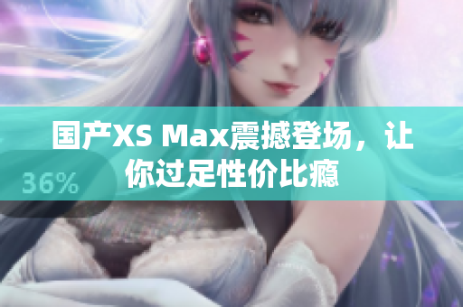 国产XS Max震撼登场，让你过足性价比瘾