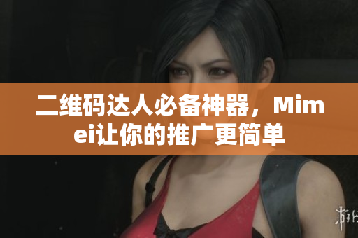 二维码达人必备神器，Mimei让你的推广更简单