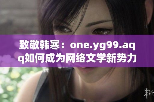 致敬韩寒：one.yg99.aqq如何成为网络文学新势力？