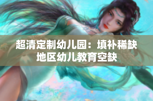 超清定制幼儿园：填补稀缺地区幼儿教育空缺