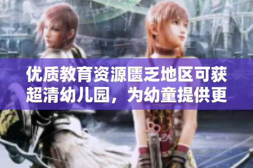 优质教育资源匮乏地区可获超清幼儿园，为幼童提供更好教育