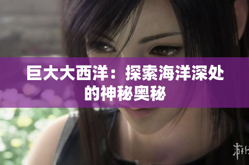 巨大大西洋：探索海洋深处的神秘奥秘