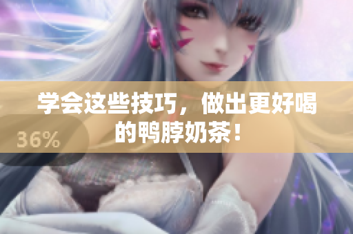 学会这些技巧，做出更好喝的鸭脖奶茶！