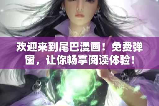 欢迎来到尾巴漫画！免费弹窗，让你畅享阅读体验！