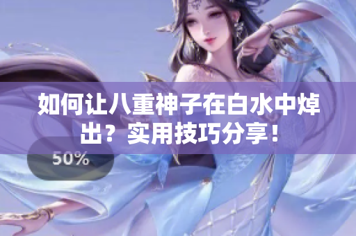 如何让八重神子在白水中焯出？实用技巧分享！