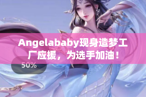 Angelababy现身造梦工厂应援，为选手加油！