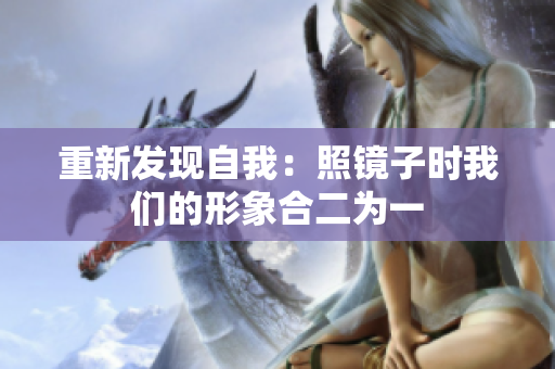 重新发现自我：照镜子时我们的形象合二为一