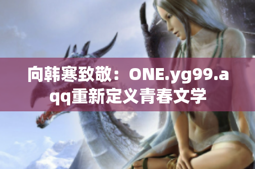 向韩寒致敬：ONE.yg99.aqq重新定义青春文学