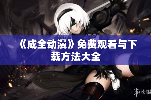 《成全动漫》免费观看与下载方法大全