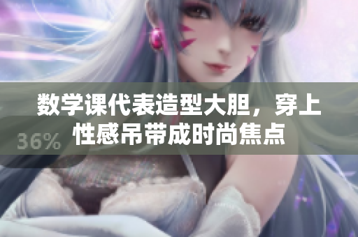 数学课代表造型大胆，穿上性感吊带成时尚焦点