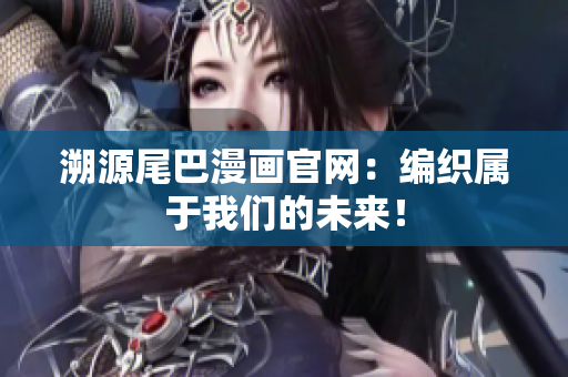 溯源尾巴漫画官网：编织属于我们的未来！