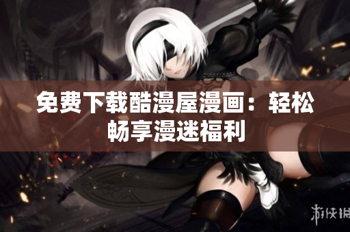 免费下载酷漫屋漫画：轻松畅享漫迷福利