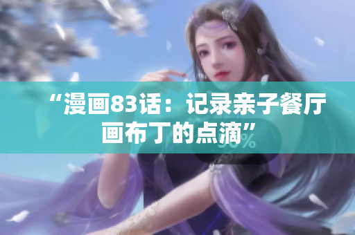 “漫画83话：记录亲子餐厅画布丁的点滴”