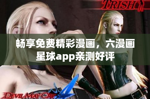 畅享免费精彩漫画，六漫画星球app亲测好评