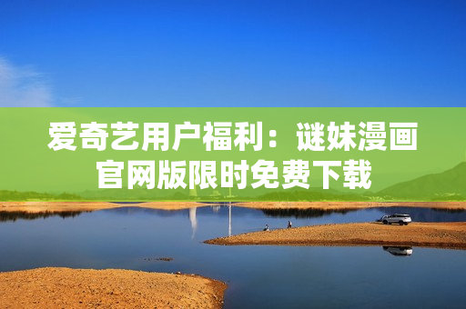 爱奇艺用户福利：谜妹漫画官网版限时免费下载