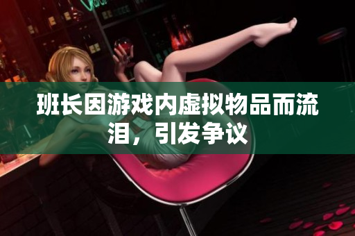 班长因游戏内虚拟物品而流泪，引发争议