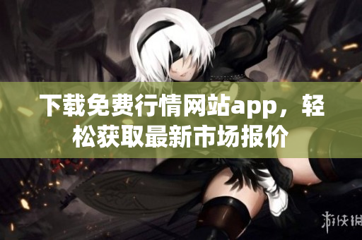 下载免费行情网站app，轻松获取最新市场报价