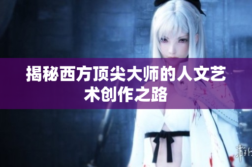 揭秘西方顶尖大师的人文艺术创作之路