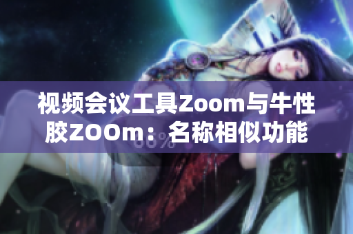 视频会议工具Zoom与牛性胶ZOOm：名称相似功能不同